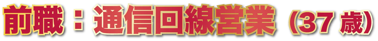 前職:通信回線営業（37歳）